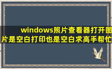 windows照片查看器打开图片是空白,打印也是空白,求高手帮忙解决。...