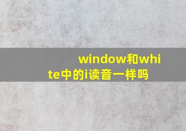 window和white中的i读音一样吗 