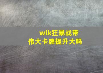 wlk狂暴战带伟大卡牌提升大吗