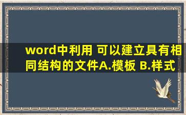 word中,利用( )可以建立具有相同结构的文件A.模板 B.样式C.格式D....