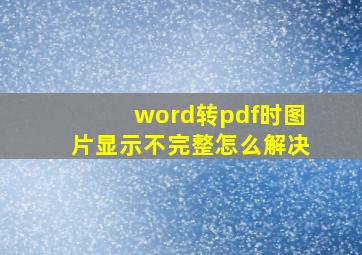 word转pdf时,图片显示不完整怎么解决