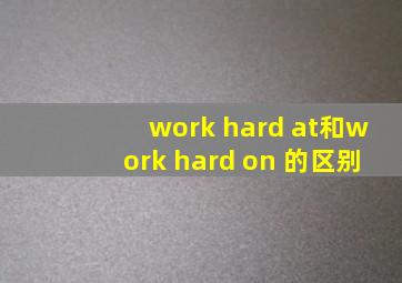 work hard at和work hard on 的区别