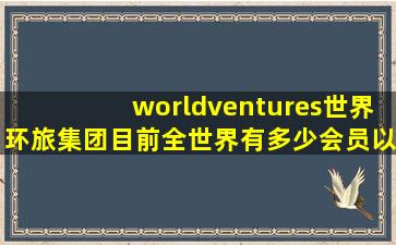 worldventures世界环旅集团目前全世界有多少会员以及旅游套餐?