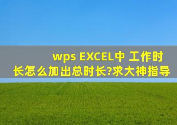 wps EXCEL中 工作时长怎么加出总时长?求大神指导