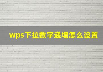 wps下拉数字递增怎么设置