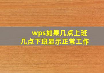 wps如果几点上班几点下班显示正常工作