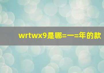 wrtwx9是哪=一=年的款