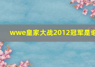 wwe皇家大战2012冠军是谁?