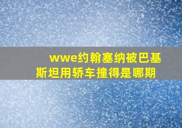 wwe约翰塞纳被巴基斯坦用轿车撞得是哪期