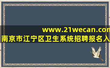 www.21wecan.com南京市江宁区卫生系统招聘报名入口找不到啊