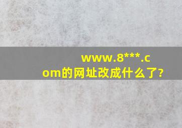 www.8***.com的网址改成什么了?