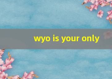 wyo is your only