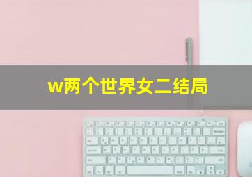 w两个世界女二结局(