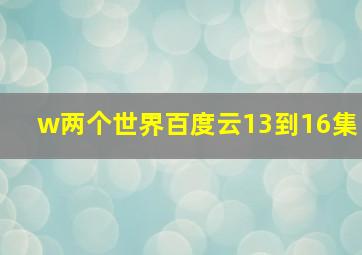 w两个世界百度云13到16集