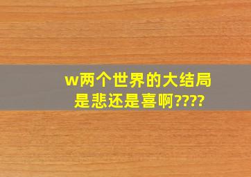 w两个世界的大结局是悲还是喜啊????