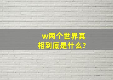 w两个世界真相到底是什么?