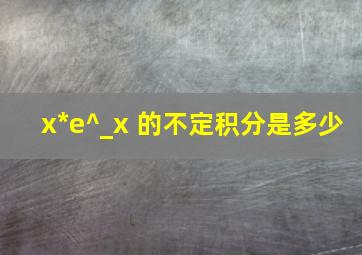 x*e^_x 的不定积分是多少