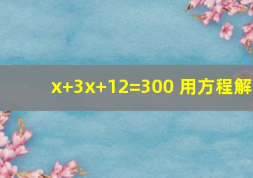 x+(3x+12)=300 用方程解