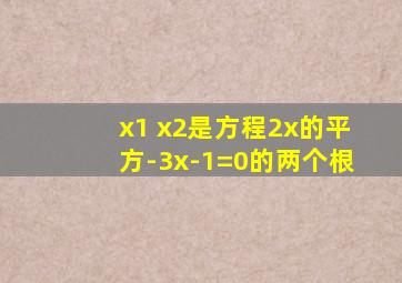 x1 x2是方程2x的平方-3x-1=0的两个根