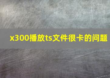 x300播放ts文件很卡的问题