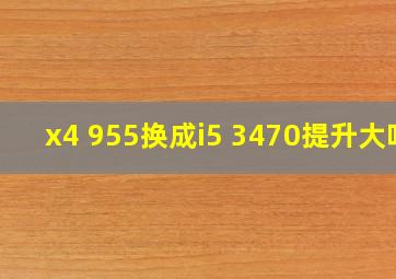 x4 955换成i5 3470提升大吗