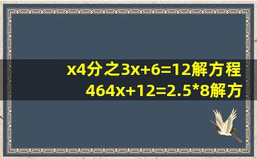 x4分之3x+6=12解方程 46(4x+12)=2.5*8解方程