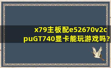 x79主板配e52670v2cpuGT740显卡能玩游戏吗?