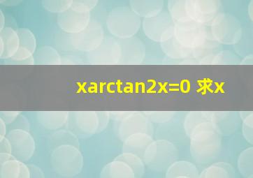 xarctan2x=0 求x