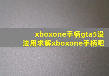 xboxone手柄gta5没法用,求解xboxone手柄吧 