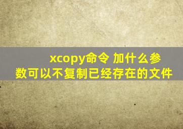 xcopy命令 加什么参数可以不复制已经存在的文件
