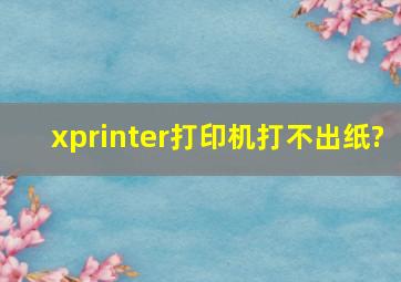 xprinter打印机打不出纸?