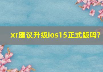 xr建议升级ios15正式版吗?