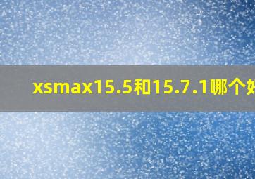 xsmax15.5和15.7.1哪个好用