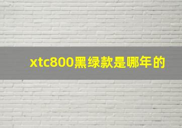 xtc800黑绿款是哪年的