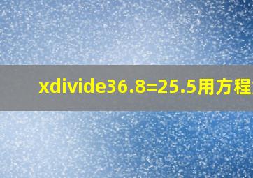 x÷36.8=25.5用方程解