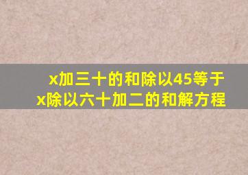 x加三十的和除以45等于x除以六十加二的和解方程