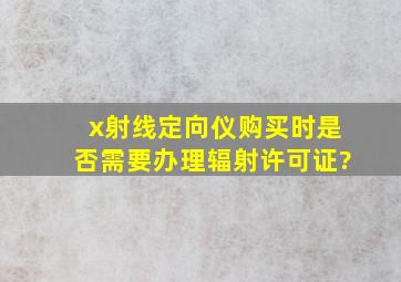 x射线定向仪购买时是否需要办理辐射许可证?