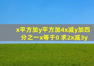 x平方加y平方加4x减y加四分之一x等于0 求2x减3y