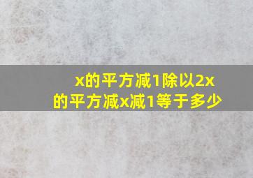 x的平方减1除以2x的平方减x减1等于多少