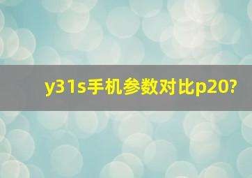 y31s手机参数对比p20?