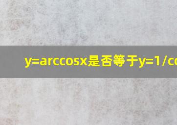 y=arccosx是否等于y=1/cosx