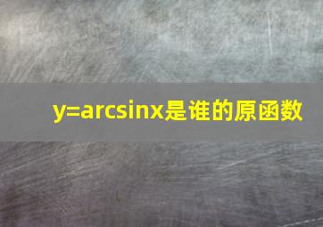 y=arcsinx是谁的原函数