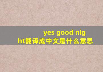 yes good night翻译成中文是什么意思