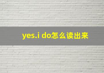 yes.i do怎么读出来