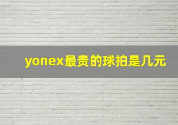 yonex最贵的球拍是几元