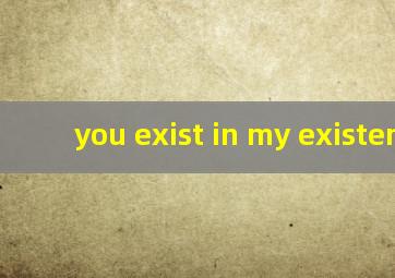 you exist in my existence