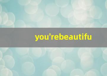 you'rebeautifu