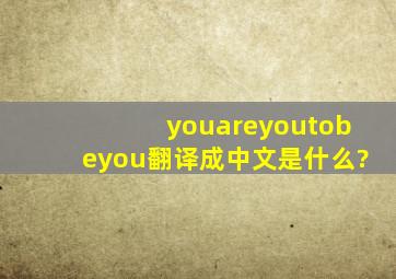 youareyou,tobeyou翻译成中文是什么?