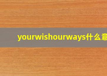 yourwishourways什么意思