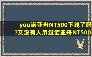 you诺亚舟NT500下线了吗?又没有人用过诺亚舟NT500+?怎么样?